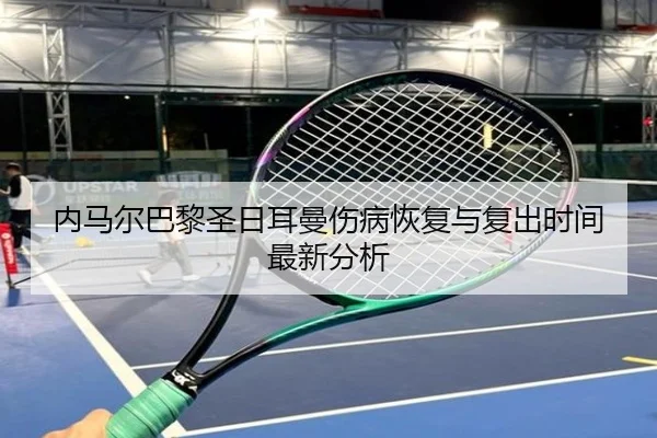 内马尔巴黎圣日耳曼伤病恢复与复出时间最新分析